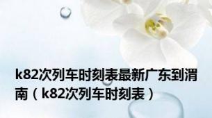 k82次列车时刻表最新广东到渭南（k82次列车时刻表）