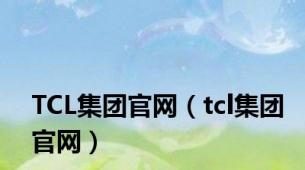 TCL集团官网（tcl集团官网）