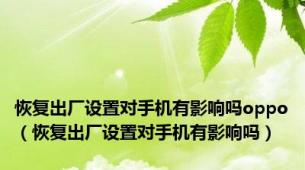 恢复出厂设置对手机有影响吗oppo（恢复出厂设置对手机有影响吗）