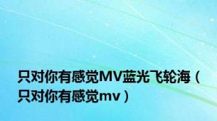 只对你有感觉MV蓝光飞轮海（只对你有感觉mv）