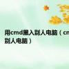 用cmd黑入别人电脑（cmd入侵别人电脑）