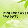 1996年今年多大岁了（1996年今年多少岁了）