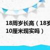 18周岁长高（18岁长高10厘米现实吗）