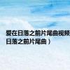 爱在日落之前片尾曲视频（爱在日落之前片尾曲）