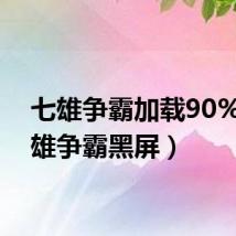 七雄争霸加载90%（七雄争霸黑屏）