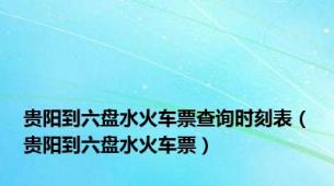 贵阳到六盘水火车票查询时刻表（贵阳到六盘水火车票）