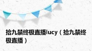 拾九禁终极直播lucy（拾九禁终极直播）