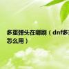 多重弹头在哪刷（dnf多重爆头怎么用）