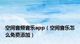 空间音频音乐app（空间音乐怎么免费添加）