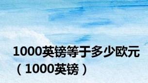 1000英镑等于多少欧元（1000英镑）