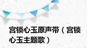 宫锁心玉原声带（宫锁心玉主题歌）