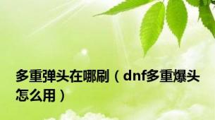 多重弹头在哪刷（dnf多重爆头怎么用）