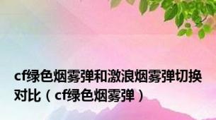 cf绿色烟雾弹和激浪烟雾弹切换对比（cf绿色烟雾弹）