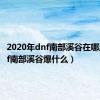 2020年dnf南部溪谷在哪里（dnf南部溪谷爆什么）