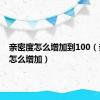 亲密度怎么增加到100（亲密度怎么增加）