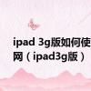 ipad 3g版如何使用4g网（ipad3g版）