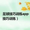 足球技巧训练app（足球技巧训练）