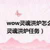 wow灵魂洪炉怎么去（灵魂洪炉任务）