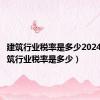 建筑行业税率是多少2024年（建筑行业税率是多少）