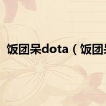 饭团呆dota（饭团呆）