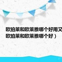 欧珀莱和欧莱雅哪个好用又便宜（欧珀莱和欧莱雅哪个好）