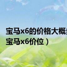 宝马x6的价格大概多少（宝马x6价位）