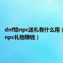 dnf给npc送礼有什么用（dnf送npc礼物赚钱）