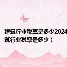 建筑行业税率是多少2024年（建筑行业税率是多少）