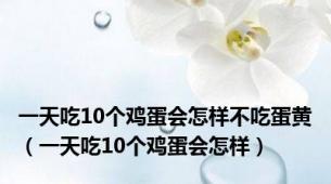 一天吃10个鸡蛋会怎样不吃蛋黄（一天吃10个鸡蛋会怎样）