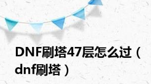 DNF刷塔47层怎么过（dnf刷塔）