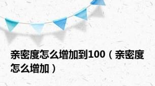 亲密度怎么增加到100（亲密度怎么增加）