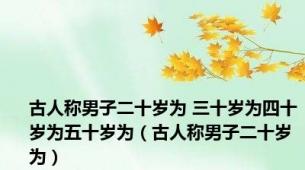 古人称男子二十岁为 三十岁为四十岁为五十岁为（古人称男子二十岁为）