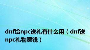 dnf给npc送礼有什么用（dnf送npc礼物赚钱）