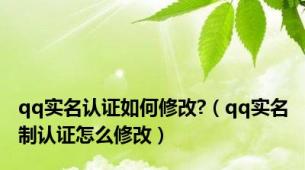 qq实名认证如何修改?（qq实名制认证怎么修改）