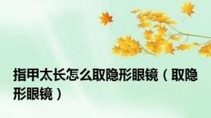 指甲太长怎么取隐形眼镜（取隐形眼镜）