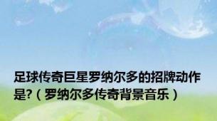 足球传奇巨星罗纳尔多的招牌动作是?（罗纳尔多传奇背景音乐）