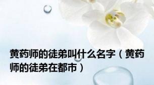 黄药师的徒弟叫什么名字（黄药师的徒弟在都市）