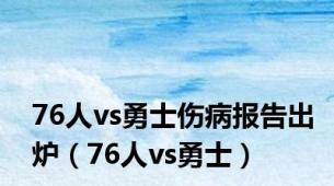 76人vs勇士伤病报告出炉（76人vs勇士）