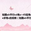 如图ab平行cd角a=45度角c等于角e求角c的度数（如图ab平行cd）