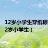 12岁小学生穿纸尿裤（12岁小学生）