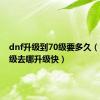 dnf升级到70级要多久（dnf47级去哪升级快）