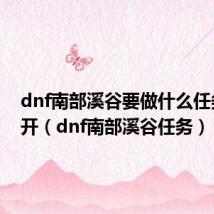 dnf南部溪谷要做什么任务才能开（dnf南部溪谷任务）