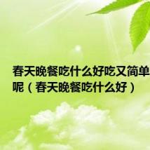 春天晚餐吃什么好吃又简单又营养呢（春天晚餐吃什么好）