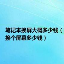 笔记本换屏大概多少钱（笔记本换个屏幕多少钱）