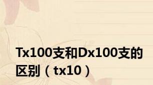 Tx100支和Dx100支的区别（tx10）