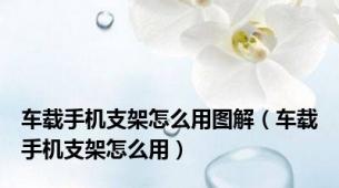 车载手机支架怎么用图解（车载手机支架怎么用）