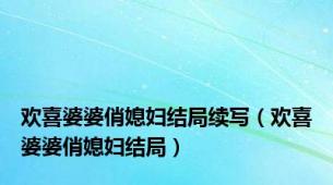 欢喜婆婆俏媳妇结局续写（欢喜婆婆俏媳妇结局）