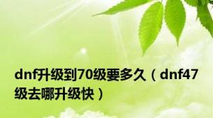 dnf升级到70级要多久（dnf47级去哪升级快）