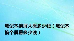 笔记本换屏大概多少钱（笔记本换个屏幕多少钱）