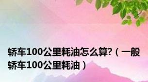 轿车100公里耗油怎么算?（一般轿车100公里耗油）